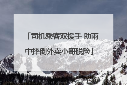 司机乘客双援手 助雨中摔倒外卖小哥脱险