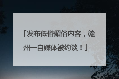 发布低俗媚俗内容，赣州一自媒体被约谈！