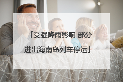 受强降雨影响 部分进出海南岛列车停运