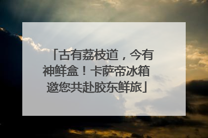 古有荔枝道，今有神鲜盒！卡萨帝冰箱邀您共赴胶东鲜旅