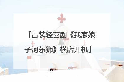 古装轻喜剧《我家娘子河东狮》横店开机