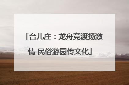 台儿庄：龙舟竞渡扬激情 民俗游园传文化
