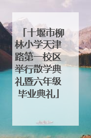 十堰市柳林小学天津路第一校区举行散学典礼暨六年级毕业典礼