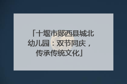 十堰市郧西县城北幼儿园：双节同庆，传承传统文化
