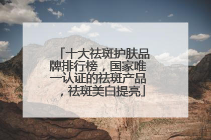 十大祛斑护肤品牌排行榜，国家唯一认证的祛斑产品，祛斑美白提亮