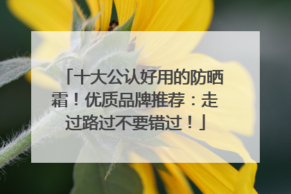 十大公认好用的防晒霜！优质品牌推荐：走过路过不要错过！