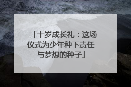 十岁成长礼：这场仪式为少年种下责任与梦想的种子