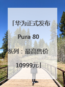 华为正式发布Pura 80系列：最高售价10999元