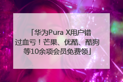 华为Pura X用户错过血亏！芒果、优酷、酷狗等10余项会员免费领