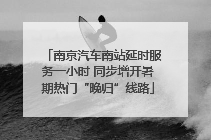 南京汽车南站延时服务一小时 同步增开暑期热门“晚归”线路