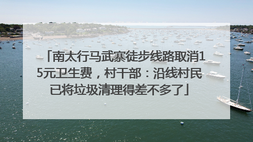 南太行马武寨徒步线路取消15元卫生费，村干部：沿线村民已将垃圾清理得差不多了