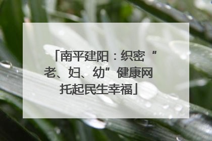 南平建阳：织密“老、妇、幼”健康网托起民生幸福