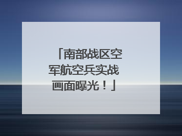 南部战区空军航空兵实战画面曝光！