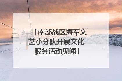 南部战区海军文艺小分队开展文化服务活动见闻