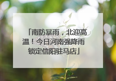 南防暴雨，北迎高温！今日河南强降雨锁定信阳驻马店
