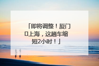即将调整！厦门⇌上海，这趟车缩短2小时！