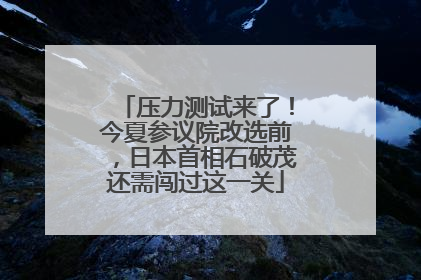 压力测试来了！今夏参议院改选前，日本首相石破茂还需闯过这一关