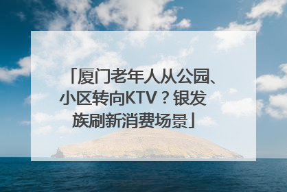 厦门老年人从公园、小区转向KTV？银发族刷新消费场景