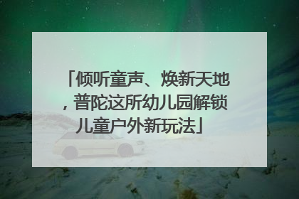 倾听童声、焕新天地，普陀这所幼儿园解锁儿童户外新玩法