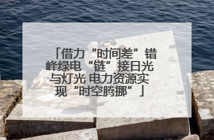 借力“时间差”错峰绿电“链”接日光与灯光 电力资源实现“时空腾挪”