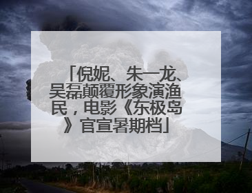 倪妮、朱一龙、吴磊颠覆形象演渔民，电影《东极岛》官宣暑期档