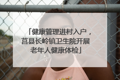 健康管理进村入户，莒县长岭镇卫生院开展老年人健康体检
