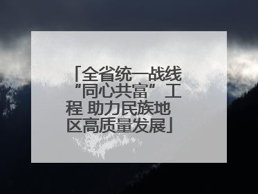 全省统一战线“同心共富”工程 助力民族地区高质量发展
