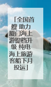 全国首艘 助力厦门海上游提档升级 纯电海上旅游客船下月投运