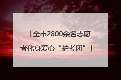 全市2800余名志愿者化身爱心“护考团”