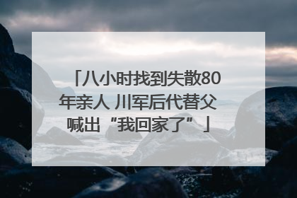 八小时找到失散80年亲人 川军后代替父喊出“我回家了”