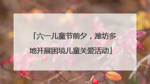 六一儿童节前夕，潍坊多地开展困境儿童关爱活动
