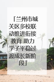 兰州市城关区多校联动推进衔接教育 助力学子平稳过渡成长新阶段