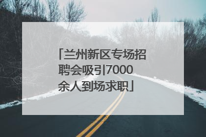 兰州新区专场招聘会吸引7000余人到场求职
