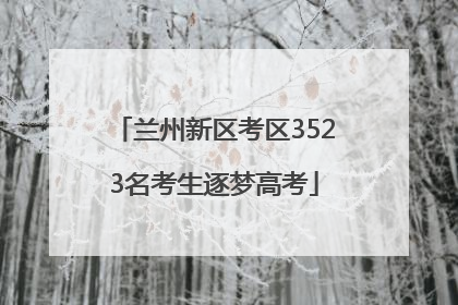 兰州新区考区3523名考生逐梦高考