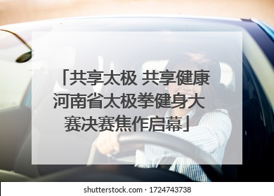共享太极 共享健康 河南省太极拳健身大赛决赛焦作启幕