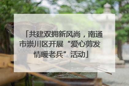 共建双拥新风尚，南通市崇川区开展“爱心剪发 情暖老兵”活动