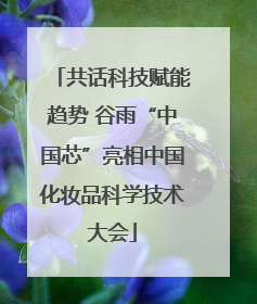 共话科技赋能趋势 谷雨“中国芯”亮相中国化妆品科学技术大会