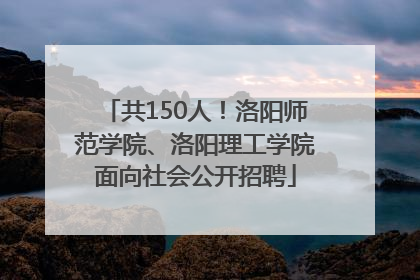 共150人！洛阳师范学院、洛阳理工学院面向社会公开招聘