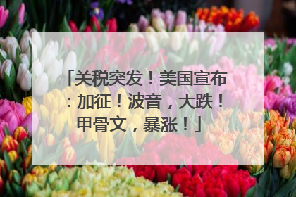 关税突发！美国宣布：加征！波音，大跌！甲骨文，暴涨！