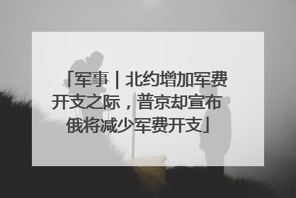 军事｜北约增加军费开支之际，普京却宣布俄将减少军费开支