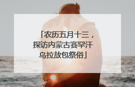 农历五月十三，探访内蒙古赛罕汗乌拉敖包祭俗
