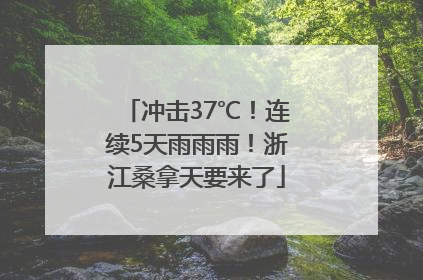 冲击37℃！连续5天雨雨雨！浙江桑拿天要来了