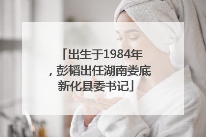 出生于1984年，彭韬出任湖南娄底新化县委书记