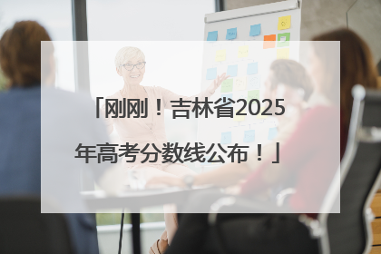 刚刚！吉林省2025年高考分数线公布！