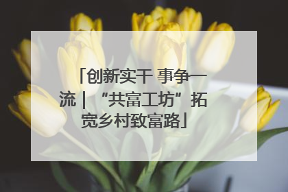 创新实干 事争一流｜“共富工坊”拓宽乡村致富路