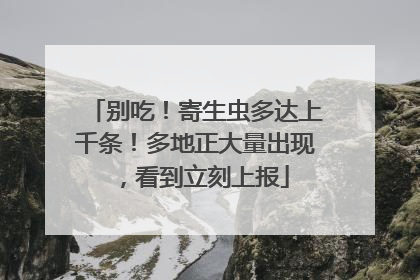 别吃！寄生虫多达上千条！多地正大量出现，看到立刻上报