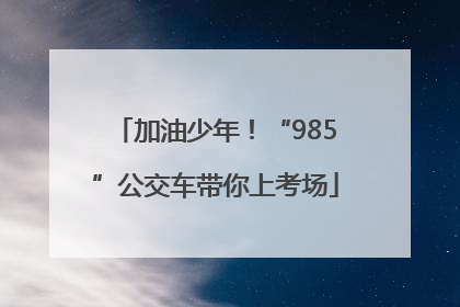加油少年！“985”公交车带你上考场