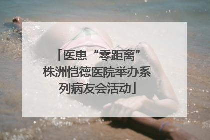 医患“零距离” 株洲恺德医院举办系列病友会活动