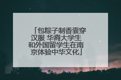 包粽子制香囊穿汉服 华裔大学生和外国留学生在南京体验中华文化