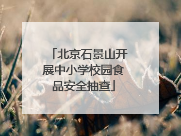 北京石景山开展中小学校园食品安全抽查
